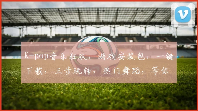 K-pop音乐狂欢，游戏安装包，一键下载，三步玩转，热门舞蹈，等你来战