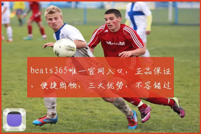 beats365唯一官网入口，正品保证，便捷购物，三大优势，不容错过，尽在beats365官网