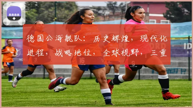 德国公海舰队：历史辉煌，现代化进程，战略地位，全球视野，三重亮点，不容忽视。