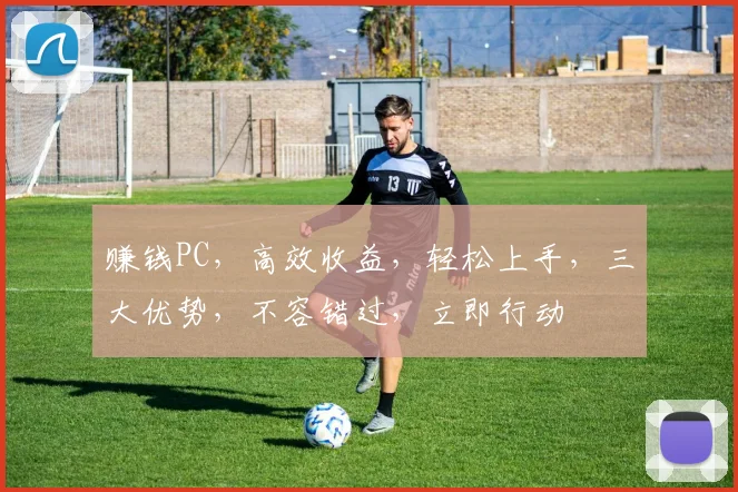 赚钱PC，高效收益，轻松上手，三大优势，不容错过，立即行动