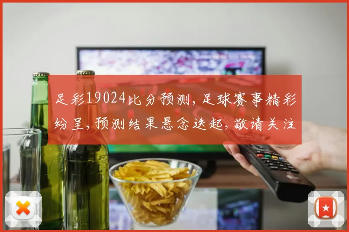 足彩19024比分预测,足球赛事精彩纷呈,预测结果悬念迭起,敬请关注