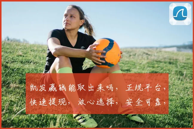 凯发赢钱能取出来吗，正规平台，快速提现，放心选择，安全可靠，三步搞定