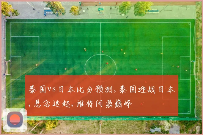 泰国vs日本比分预测,泰国迎战日本,悬念迭起,谁将问鼎巅峰