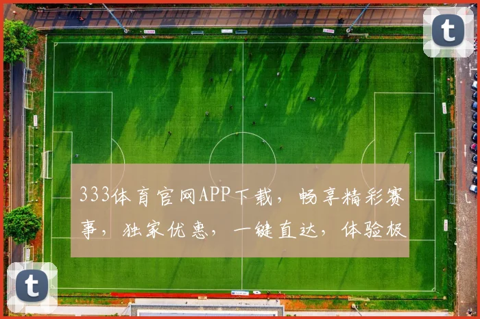 333体育官网APP下载，畅享精彩赛事，独家优惠，一键直达，体验极致