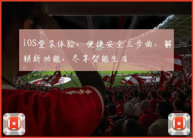 iOS登录体验，便捷安全三步曲，解锁新功能，尽享智能生活