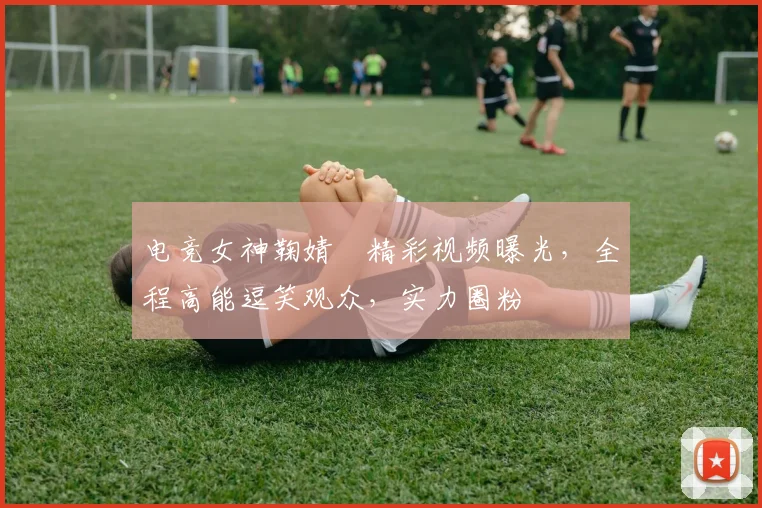 电竞女神鞠婧祎精彩视频曝光，全程高能逗笑观众，实力圈粉