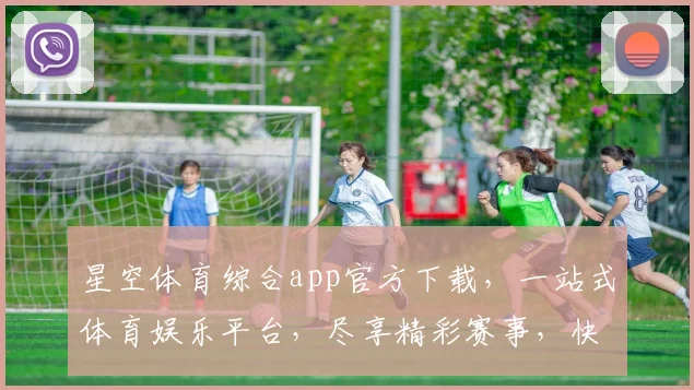 星空体育综合app官方下载，一站式体育娱乐平台，尽享精彩赛事，快来体验