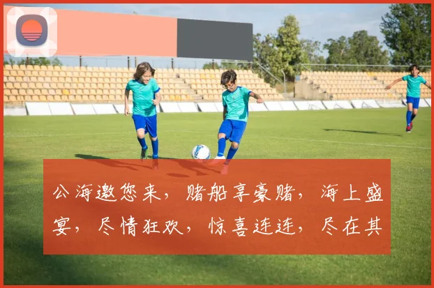 公海邀您来，赌船享豪赌，海上盛宴，尽情狂欢，惊喜连连，尽在其中