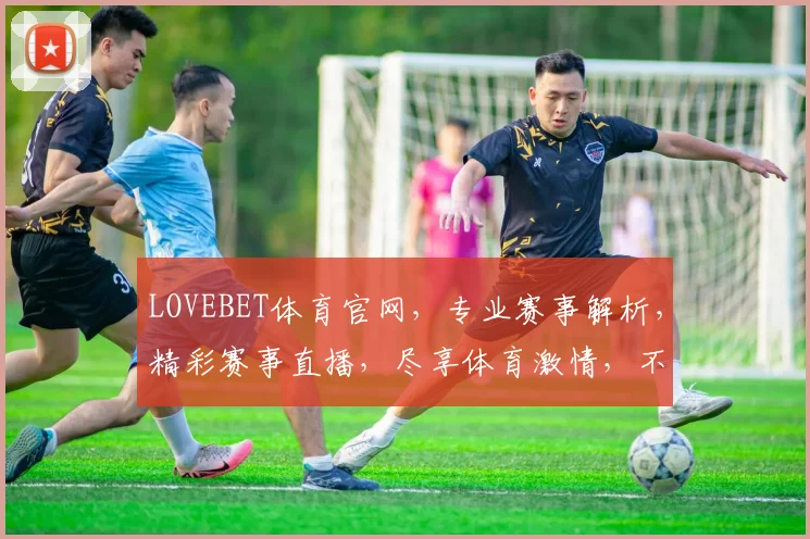 LOVEBET体育官网，专业赛事解析，精彩赛事直播，尽享体育激情，不容错过