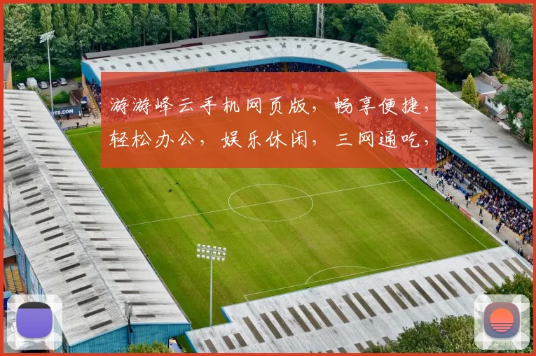 游游峰云手机网页版，畅享便捷，轻松办公，娱乐休闲，三网通吃，一触即达，体验非凡