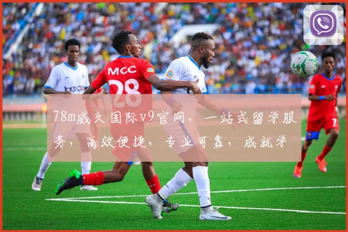 78m威久国际v9官网，一站式留学服务，高效便捷，专业可靠，成就学子梦想之路