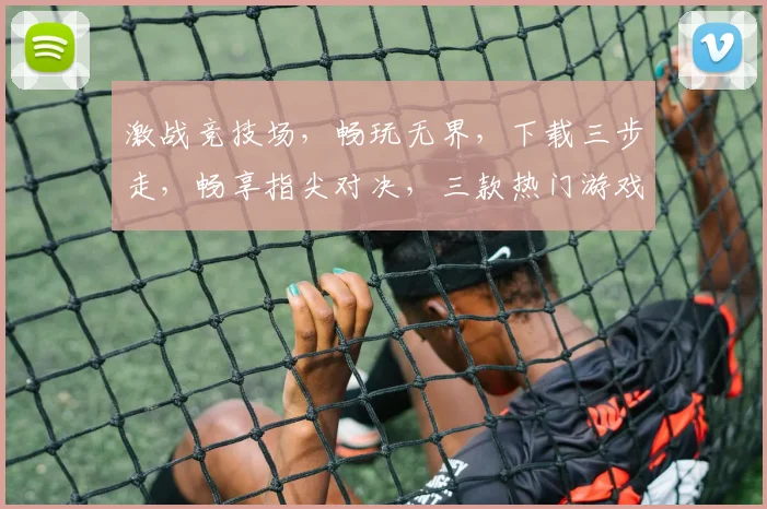 激战竞技场，畅玩无界，下载三步走，畅享指尖对决，三款热门游戏，一触即达，等你来战