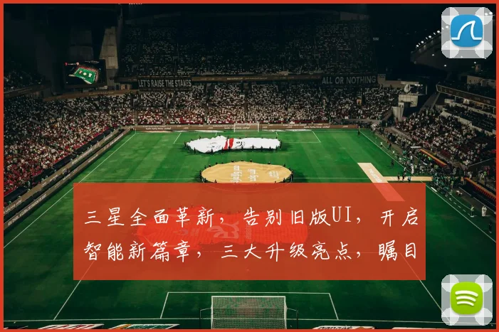 三星全面革新，告别旧版UI，开启智能新篇章，三大升级亮点，瞩目来袭