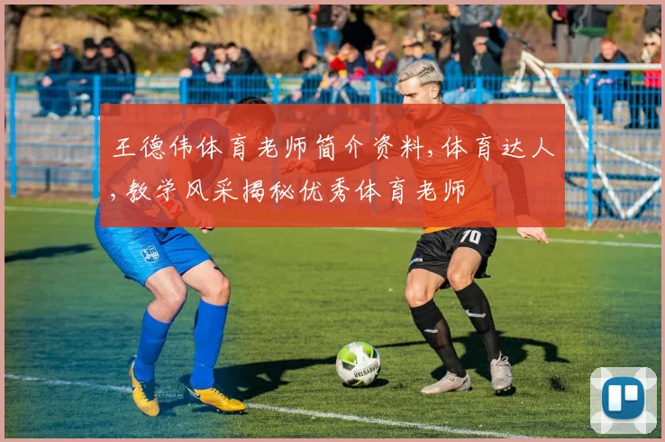 王德伟体育老师简介资料,体育达人,教学风采揭秘优秀体育老师
