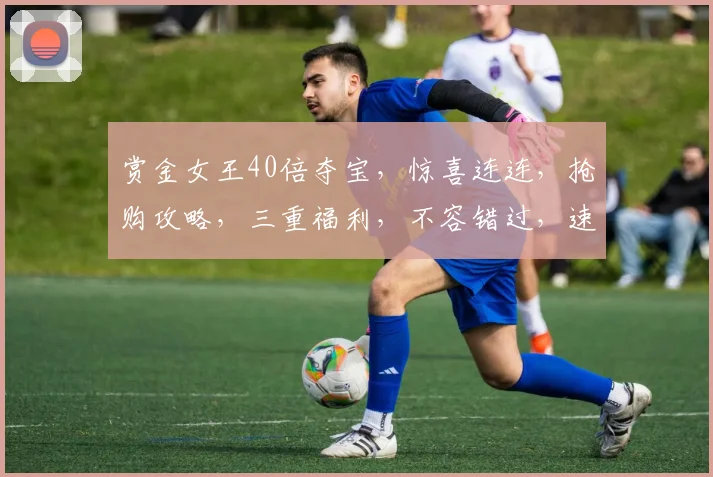 赏金女王40倍夺宝，惊喜连连，抢购攻略，三重福利，不容错过，速来参与