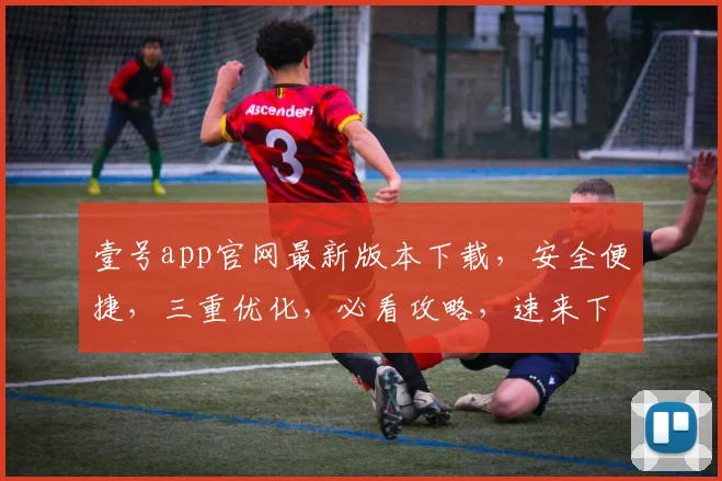 壹号app官网最新版本下载，安全便捷，三重优化，必看攻略，速来下载体验