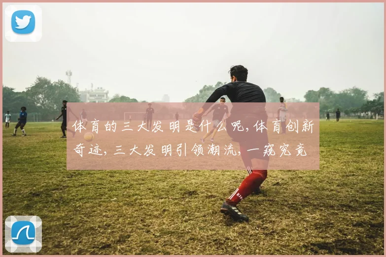 体育的三大发明是什么呢,体育创新奇迹,三大发明引领潮流,一窥究竟