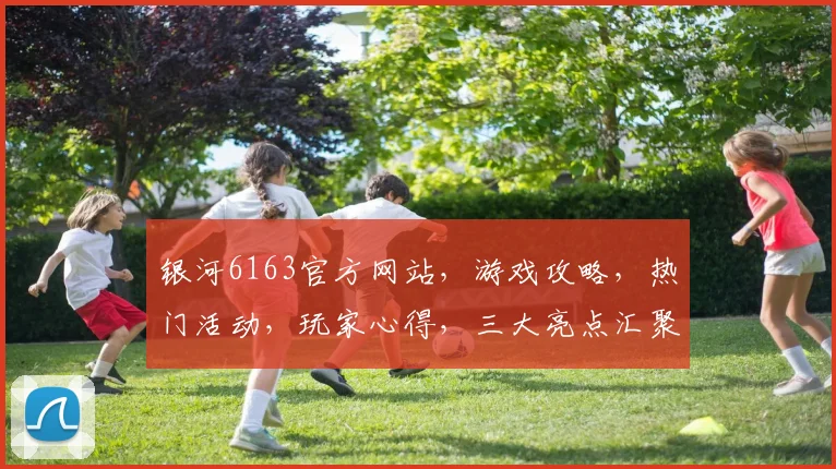 银河6163官方网站，游戏攻略，热门活动，玩家心得，三大亮点汇聚一网