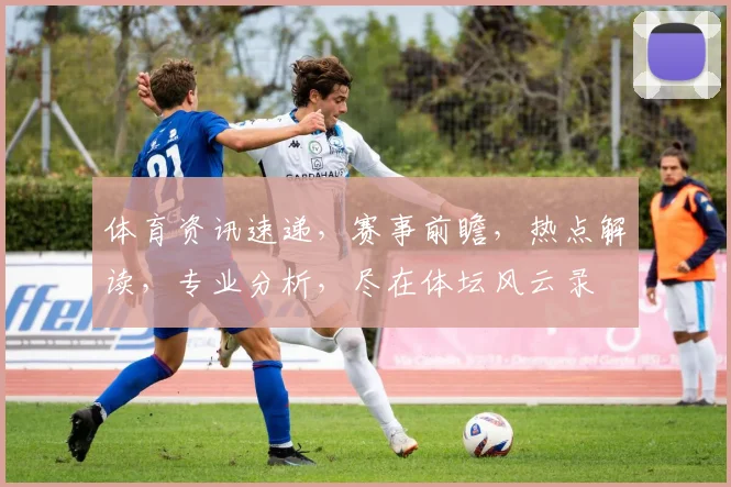 体育资讯速递，赛事前瞻，热点解读，专业分析，尽在体坛风云录