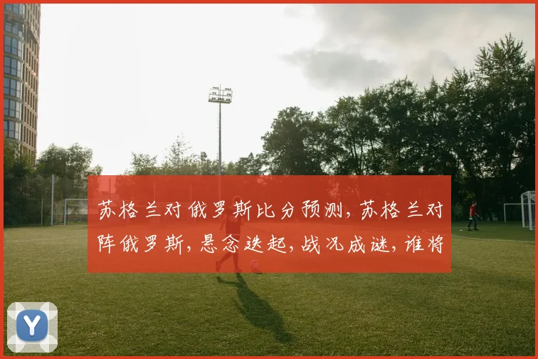 苏格兰对俄罗斯比分预测,苏格兰对阵俄罗斯,悬念迭起,战况成谜,谁将笑到最后